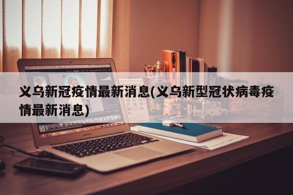 义乌新冠疫情最新消息(义乌新型冠状病毒疫情最新消息)