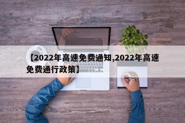 【2022年高速免费通知,2022年高速免费通行政策】