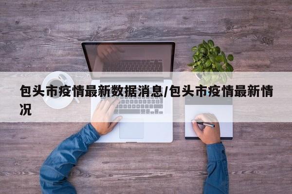 包头市疫情最新数据消息/包头市疫情最新情况