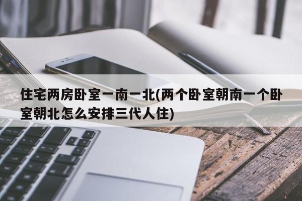 住宅两房卧室一南一北(两个卧室朝南一个卧室朝北怎么安排三代人住)