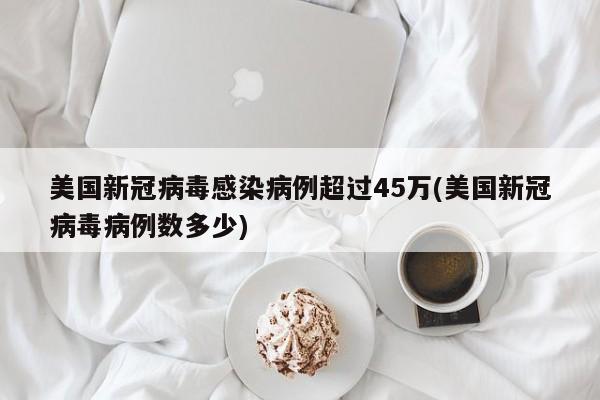 美国新冠病毒感染病例超过45万(美国新冠病毒病例数多少)