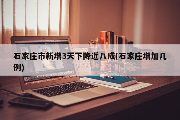 石家庄市新增3天下降近八成(石家庄增加几例)