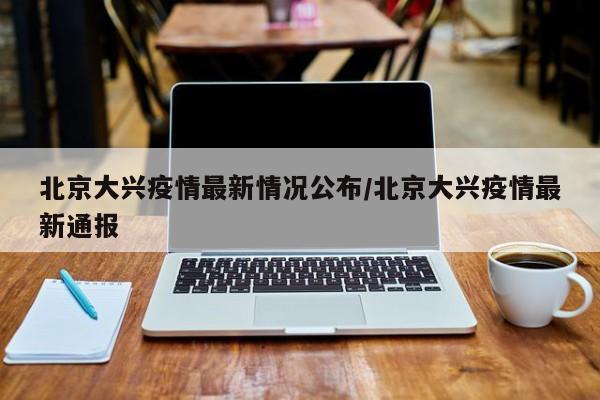 北京大兴疫情最新情况公布/北京大兴疫情最新通报