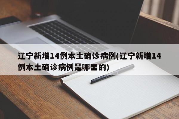 辽宁新增14例本土确诊病例(辽宁新增14例本土确诊病例是哪里的)