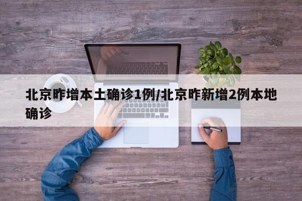北京昨增本土确诊1例/北京昨新增2例本地确诊