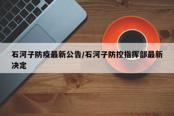 石河子防疫最新公告/石河子防控指挥部最新决定
