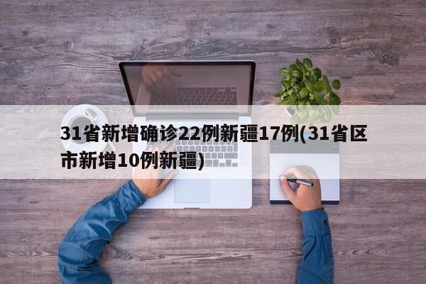 31省新增确诊22例新疆17例(31省区市新增10例新疆)