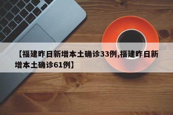 【福建昨日新增本土确诊33例,福建昨日新增本土确诊61例】
