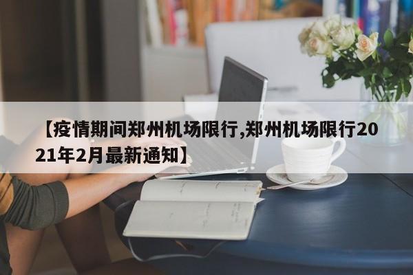 【疫情期间郑州机场限行,郑州机场限行2021年2月最新通知】