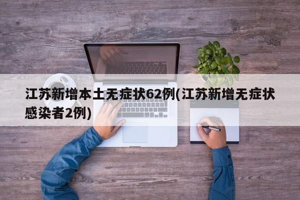 江苏新增本土无症状62例(江苏新增无症状感染者2例)