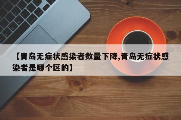 【青岛无症状感染者数量下降,青岛无症状感染者是哪个区的】