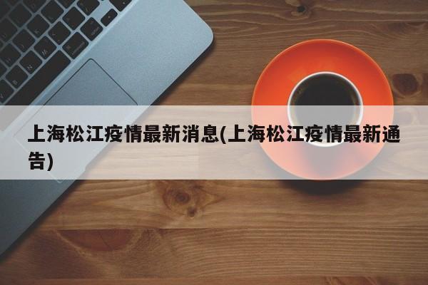 上海松江疫情最新消息(上海松江疫情最新通告)