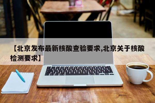 【北京发布最新核酸查验要求,北京关于核酸检测要求】