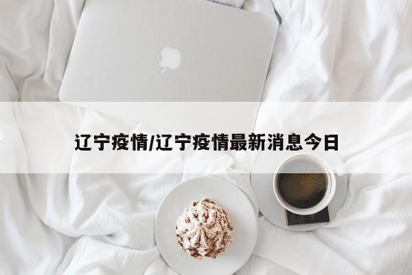 辽宁疫情/辽宁疫情最新消息今日