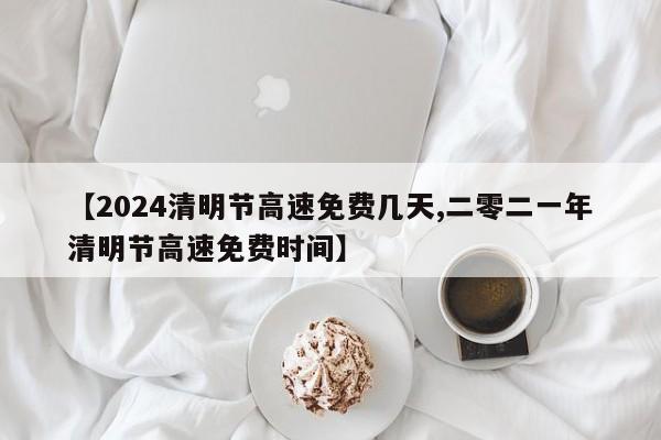 【2024清明节高速免费几天,二零二一年清明节高速免费时间】