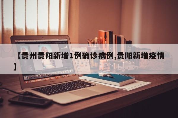 【贵州贵阳新增1例确诊病例,贵阳新增疫情】