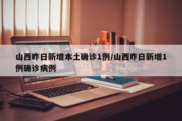 山西昨日新增本土确诊1例/山西昨日新增1例确诊病例