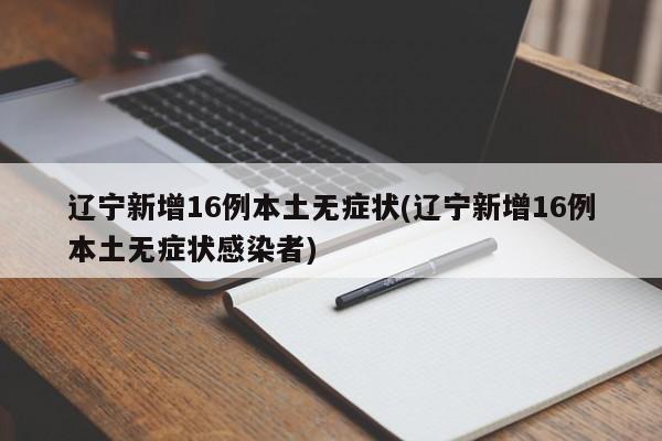 辽宁新增16例本土无症状(辽宁新增16例本土无症状感染者)