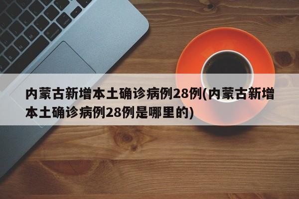 内蒙古新增本土确诊病例28例(内蒙古新增本土确诊病例28例是哪里的)