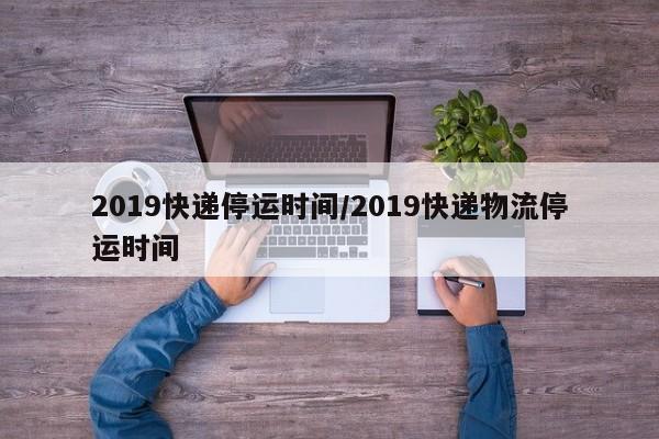 2019快递停运时间/2019快递物流停运时间