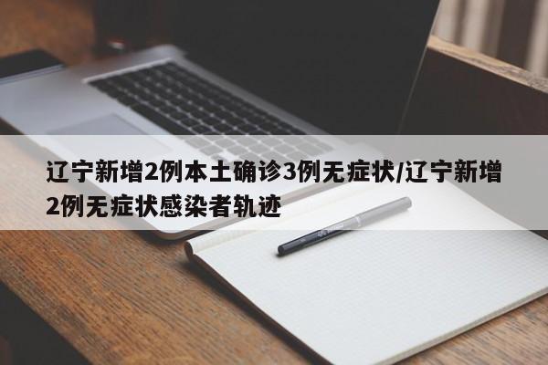 辽宁新增2例本土确诊3例无症状/辽宁新增2例无症状感染者轨迹