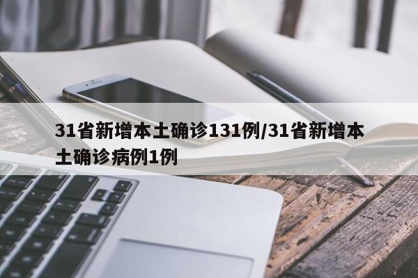 31省新增本土确诊131例/31省新增本土确诊病例1例