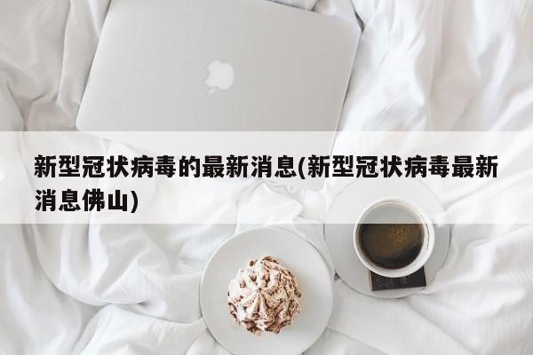 新型冠状病毒的最新消息(新型冠状病毒最新消息佛山)