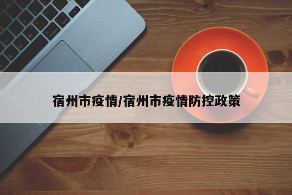 宿州市疫情/宿州市疫情防控政策
