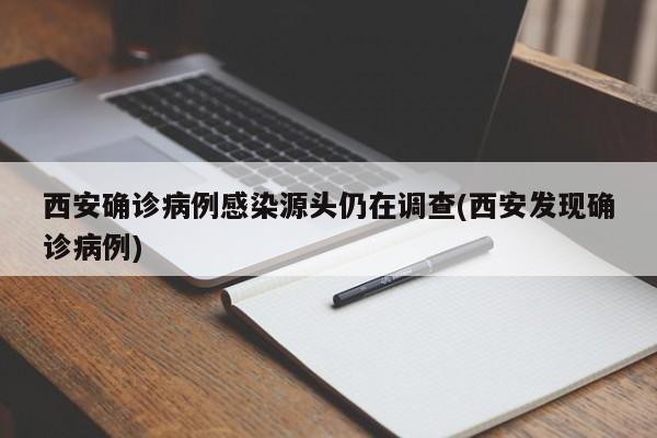 西安确诊病例感染源头仍在调查(西安发现确诊病例)