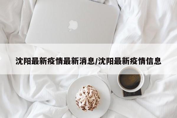 沈阳最新疫情最新消息/沈阳最新疫情信息
