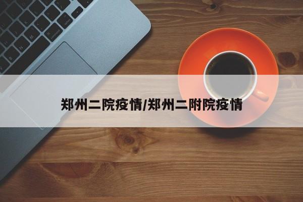 郑州二院疫情/郑州二附院疫情