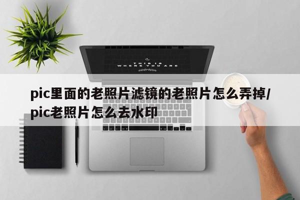pic里面的老照片滤镜的老照片怎么弄掉/pic老照片怎么去水印