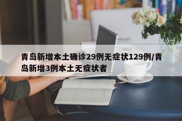 青岛新增本土确诊29例无症状129例/青岛新增3例本土无症状者