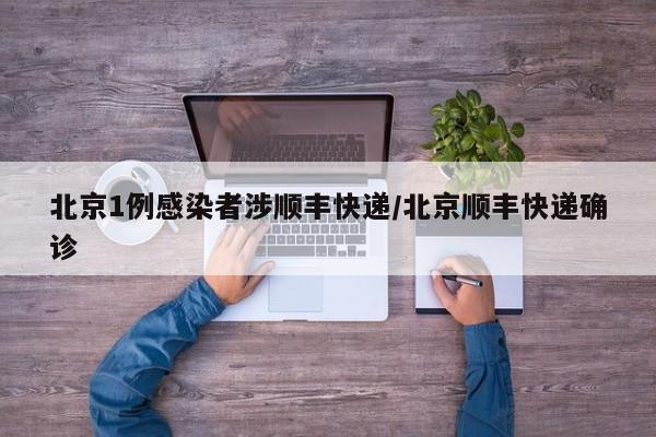 北京1例感染者涉顺丰快递/北京顺丰快递确诊