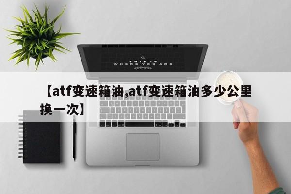 【atf变速箱油,atf变速箱油多少公里换一次】