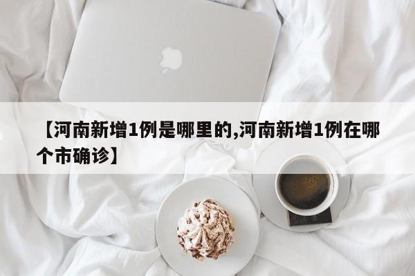 【河南新增1例是哪里的,河南新增1例在哪个市确诊】
