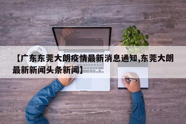 【广东东莞大朗疫情最新消息通知,东莞大朗最新新闻头条新闻】
