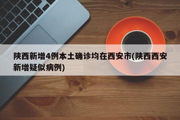 陕西新增4例本土确诊均在西安市(陕西西安新增疑似病例)
