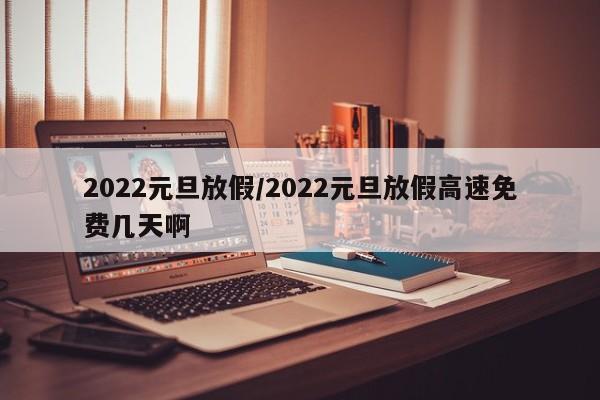 2022元旦放假/2022元旦放假高速免费几天啊