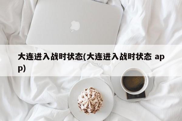 大连进入战时状态(大连进入战时状态 app)