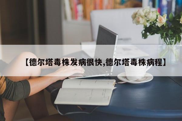 【德尔塔毒株发病很快,德尔塔毒株病程】