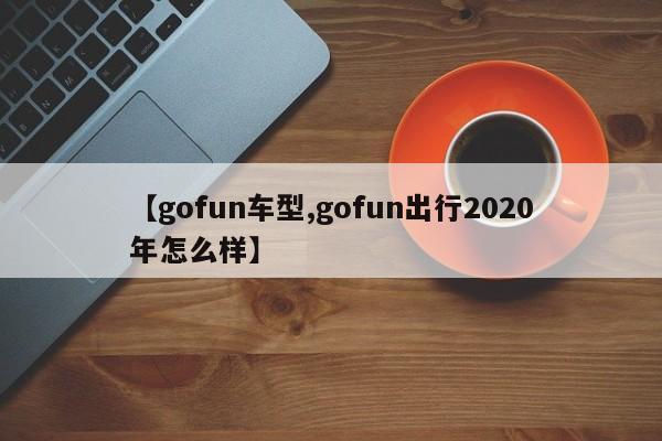 【gofun车型,gofun出行2020年怎么样】