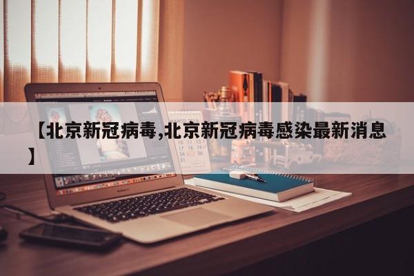 【北京新冠病毒,北京新冠病毒感染最新消息】