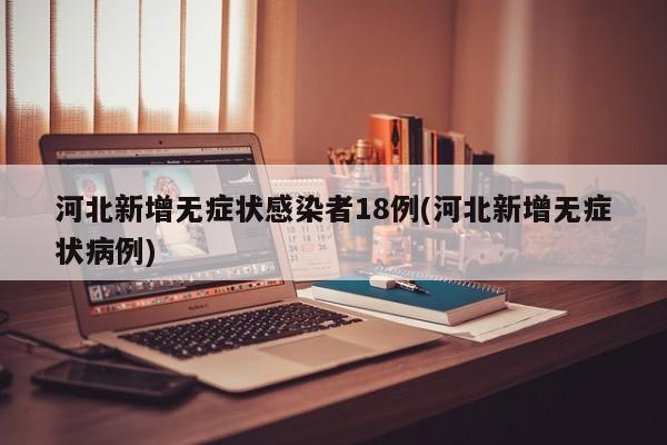 河北新增无症状感染者18例(河北新增无症状病例)