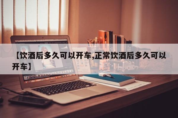 【饮酒后多久可以开车,正常饮酒后多久可以开车】