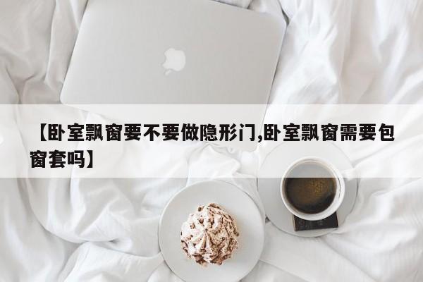 【卧室飘窗要不要做隐形门,卧室飘窗需要包窗套吗】
