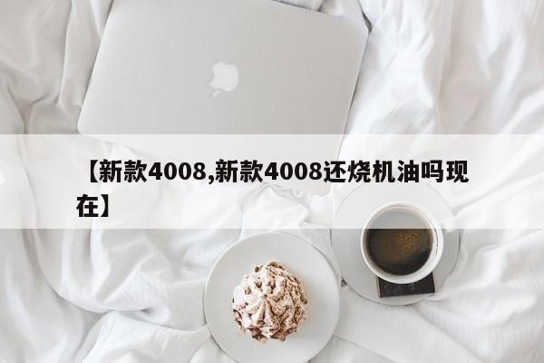 【新款4008,新款4008还烧机油吗现在】