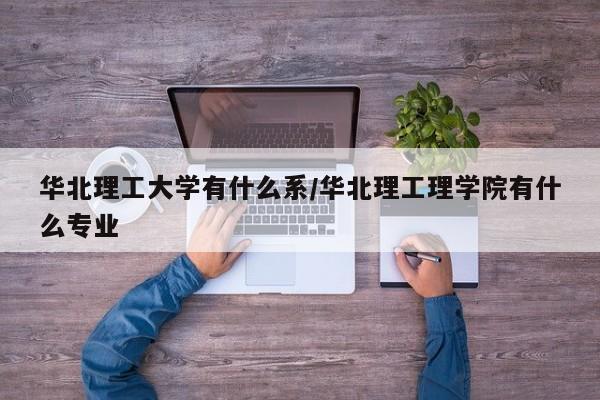 华北理工大学有什么系/华北理工理学院有什么专业