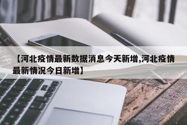 【河北疫情最新数据消息今天新增,河北疫情最新情况今日新增】
