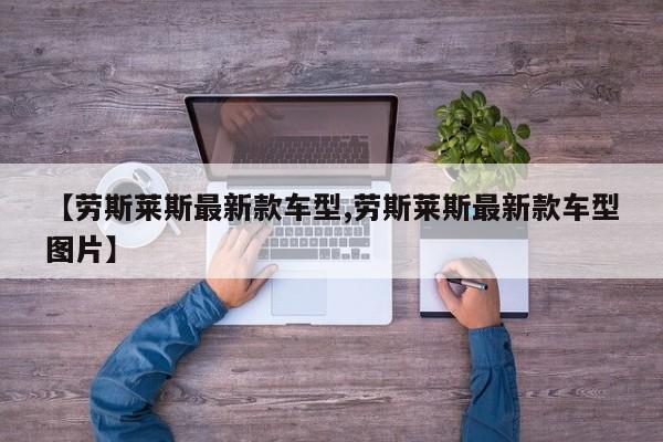【劳斯莱斯最新款车型,劳斯莱斯最新款车型图片】